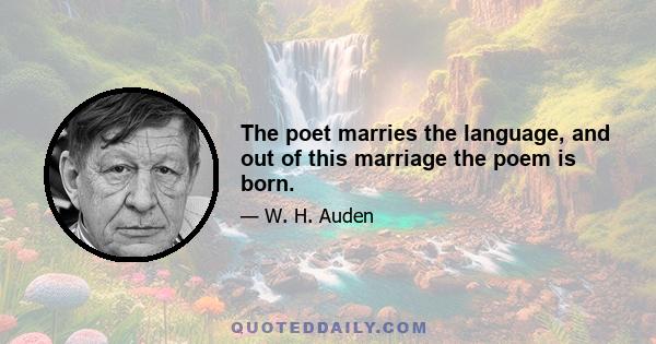 The poet marries the language, and out of this marriage the poem is born.