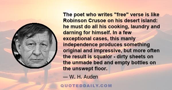 The poet who writes free verse is like Robinson Crusoe on his desert island: he must do all his cooking, laundry and darning for himself. In a few exceptional cases, this manly independence produces something original