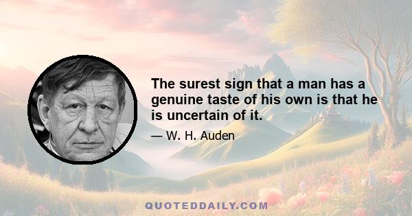 The surest sign that a man has a genuine taste of his own is that he is uncertain of it.