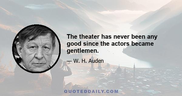 The theater has never been any good since the actors became gentlemen.