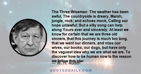 The Three Wiseman: The weather has been awful, The countryside is dreary, Marsh, jungle, rock; and echoes mock, Calling our hope unlawful; But a silly song can help along Yours ever and sincerely: At least we know for