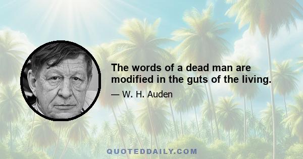 The words of a dead man are modified in the guts of the living.