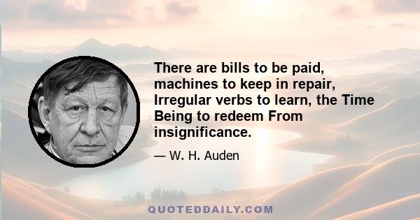 There are bills to be paid, machines to keep in repair, Irregular verbs to learn, the Time Being to redeem From insignificance.