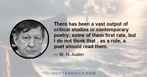 There has been a vast output of critical studies in contemporary poetry, some of them first rate, but I do not think that , as a rule, a poet should read them.