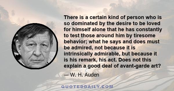 There is a certain kind of person who is so dominated by the desire to be loved for himself alone that he has constantly to test those around him by tiresome behavior; what he says and does must be admired, not because