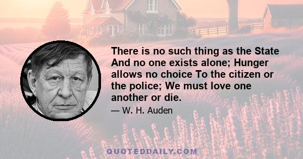 There is no such thing as the State And no one exists alone; Hunger allows no choice To the citizen or the police; We must love one another or die.