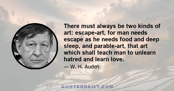 There must always be two kinds of art: escape-art, for man needs escape as he needs food and deep sleep, and parable-art, that art which shall teach man to unlearn hatred and learn love.