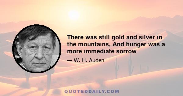 There was still gold and silver in the mountains, And hunger was a more immediate sorrow