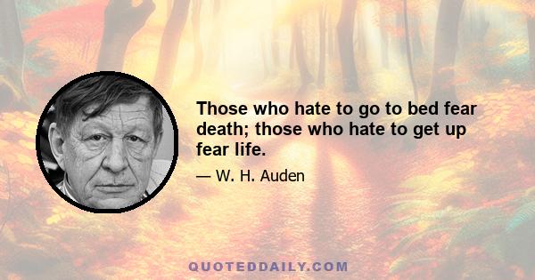 Those who hate to go to bed fear death; those who hate to get up fear life.