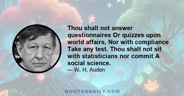 Thou shalt not answer questionnaires Or quizzes upon world affairs, Nor with compliance Take any test. Thou shalt not sit with statisticians nor commit A social science.