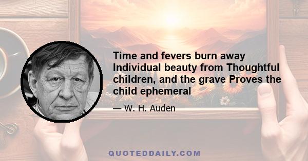 Time and fevers burn away Individual beauty from Thoughtful children, and the grave Proves the child ephemeral