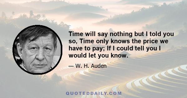 Time will say nothing but I told you so, Time only knows the price we have to pay; If I could tell you I would let you know.