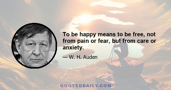 To be happy means to be free, not from pain or fear, but from care or anxiety.