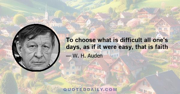 To choose what is difficult all one's days, as if it were easy, that is faith