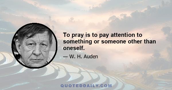 To pray is to pay attention to something or someone other than oneself.