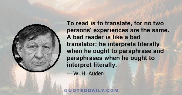 To read is to translate, for no two persons' experiences are the same. A bad reader is like a bad translator: he interprets literally when he ought to paraphrase and paraphrases when he ought to interpret literally.