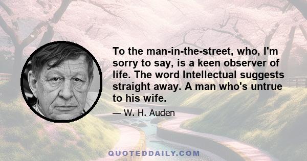 To the man-in-the-street, who, I'm sorry to say, is a keen observer of life. The word Intellectual suggests straight away. A man who's untrue to his wife.