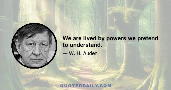 We are lived by powers we pretend to understand.