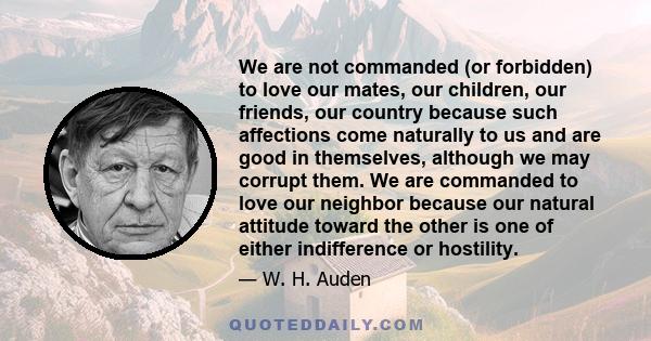 We are not commanded (or forbidden) to love our mates, our children, our friends, our country because such affections come naturally to us and are good in themselves, although we may corrupt them. We are commanded to