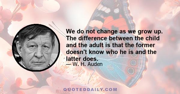 We do not change as we grow up. The difference between the child and the adult is that the former doesn't know who he is and the latter does.