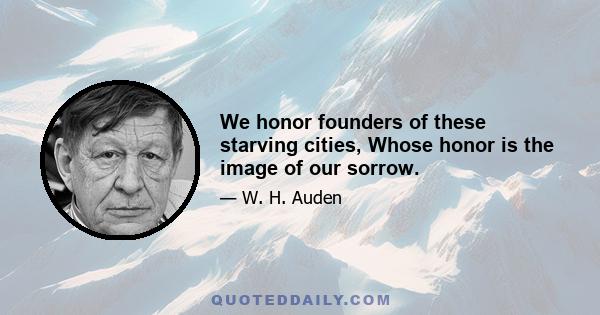 We honor founders of these starving cities, Whose honor is the image of our sorrow.