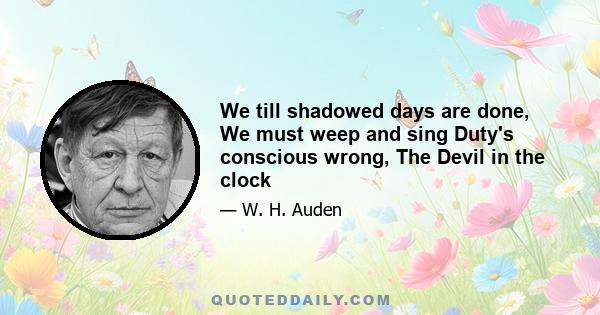 We till shadowed days are done, We must weep and sing Duty's conscious wrong, The Devil in the clock