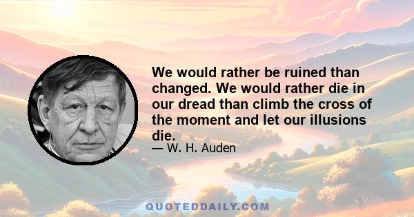 We would rather be ruined than changed. We would rather die in our dread than climb the cross of the moment and let our illusions die.