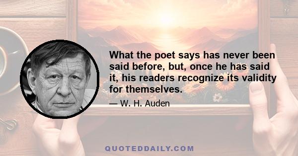 What the poet says has never been said before, but, once he has said it, his readers recognize its validity for themselves.