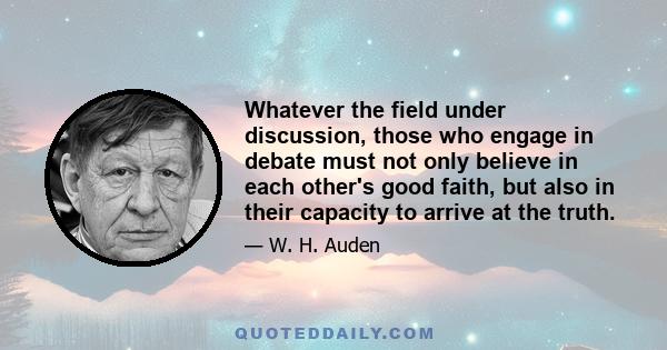 Whatever the field under discussion, those who engage in debate must not only believe in each other's good faith, but also in their capacity to arrive at the truth.