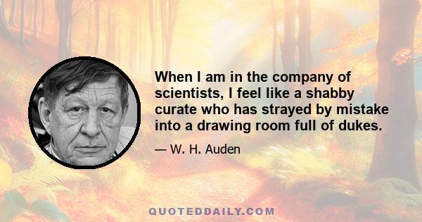 When I am in the company of scientists, I feel like a shabby curate who has strayed by mistake into a drawing room full of dukes.