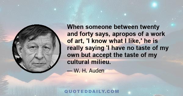 When someone between twenty and forty says, apropos of a work of art, 'I know what I like,' he is really saying 'I have no taste of my own but accept the taste of my cultural milieu.