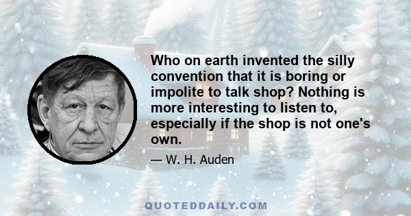 Who on earth invented the silly convention that it is boring or impolite to talk shop? Nothing is more interesting to listen to, especially if the shop is not one's own.