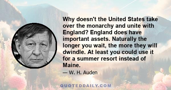 Why doesn't the United States take over the monarchy and unite with England? England does have important assets. Naturally the longer you wait, the more they will dwindle. At least you could use it for a summer resort