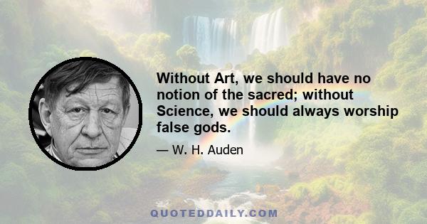 Without Art, we should have no notion of the sacred; without Science, we should always worship false gods.