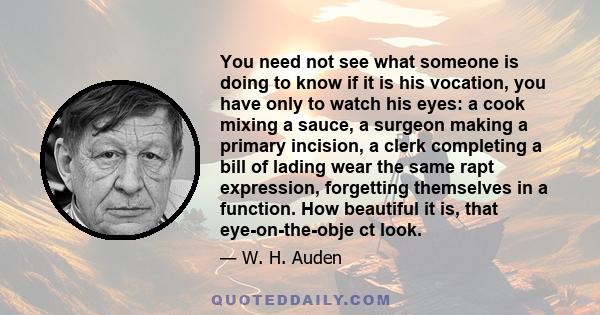 You need not see what someone is doing to know if it is his vocation, you have only to watch his eyes: a cook mixing a sauce, a surgeon making a primary incision, a clerk completing a bill of lading wear the same rapt