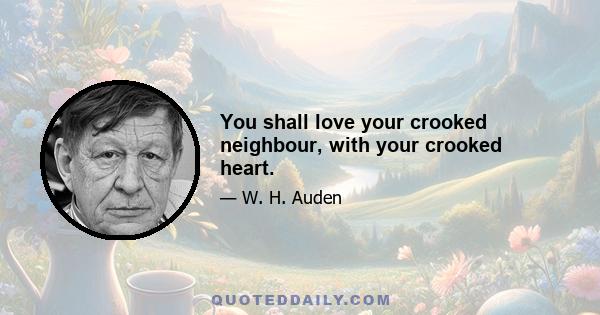 You shall love your crooked neighbour, with your crooked heart.