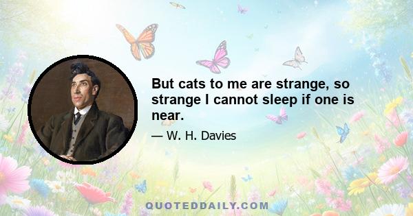 But cats to me are strange, so strange I cannot sleep if one is near.