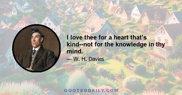 I love thee for a heart that’s kind--not for the knowledge in thy mind.