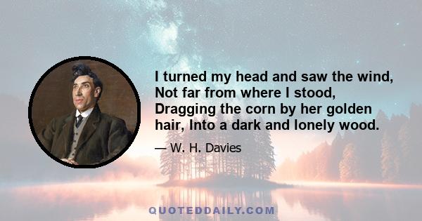 I turned my head and saw the wind, Not far from where I stood, Dragging the corn by her golden hair, Into a dark and lonely wood.