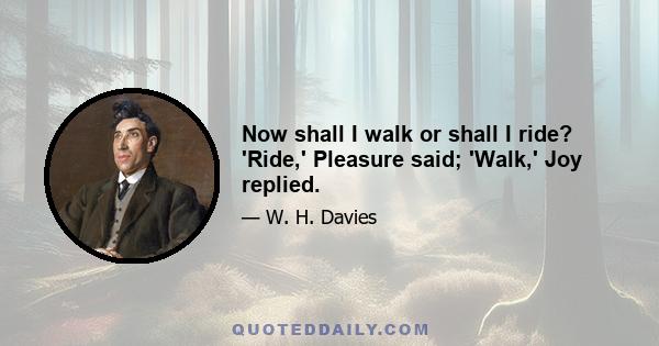 Now shall I walk or shall I ride? 'Ride,' Pleasure said; 'Walk,' Joy replied.