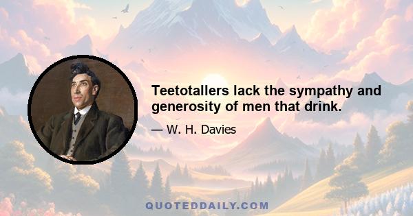 Teetotallers lack the sympathy and generosity of men that drink.