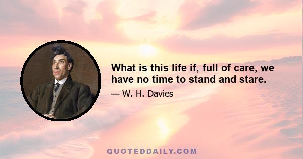 What is this life if, full of care, we have no time to stand and stare.