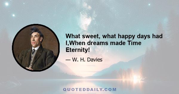 What sweet, what happy days had I,When dreams made Time Eternity!