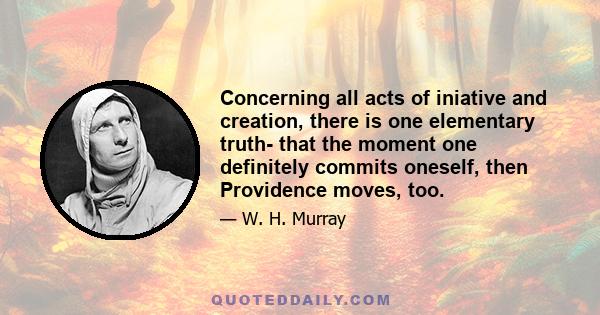 Concerning all acts of iniative and creation, there is one elementary truth- that the moment one definitely commits oneself, then Providence moves, too.