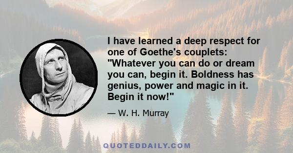 I have learned a deep respect for one of Goethe's couplets: Whatever you can do or dream you can, begin it. Boldness has genius, power and magic in it. Begin it now!