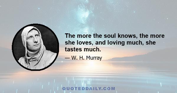 The more the soul knows, the more she loves, and loving much, she tastes much.