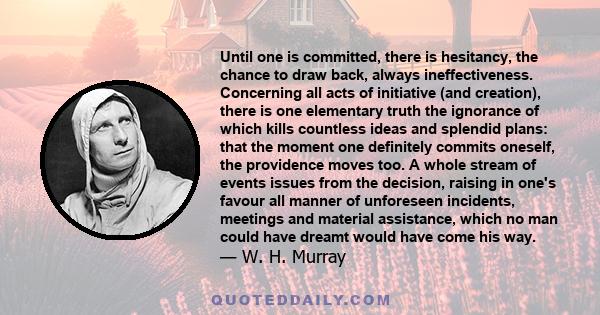 Until one is committed, there is hesitancy, the chance to draw back, always ineffectiveness. Concerning all acts of initiative (and creation), there is one elementary truth the ignorance of which kills countless ideas