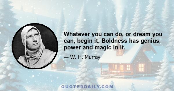 Whatever you can do, or dream you can, begin it. Boldness has genius, power and magic in it.