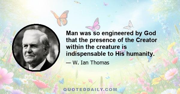 Man was so engineered by God that the presence of the Creator within the creature is indispensable to His humanity.