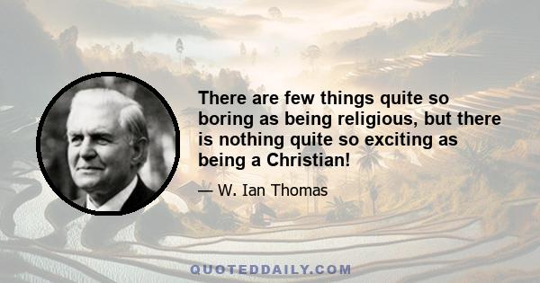 There are few things quite so boring as being religious, but there is nothing quite so exciting as being a Christian!